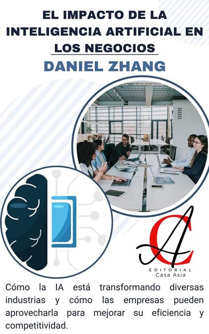 El Impacto De La Inteligencia Artificial En Los Negocios: Cómo la IA está transformando diversas industrias y cómo las empresas pueden aprovecharla para mejorar su eficiencia y competitividad