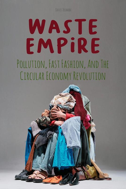Waste Empire Pollution, Fast Fashion, And The Circular Economy Revolution