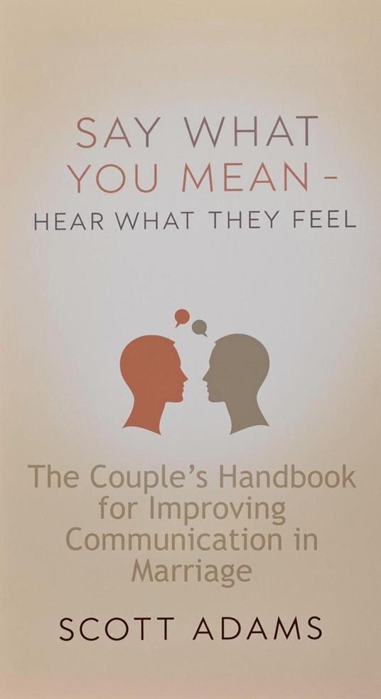 Say What You Mean, Hear What They Feel - The Couple’s Handbook for Improving Communication in Marriage