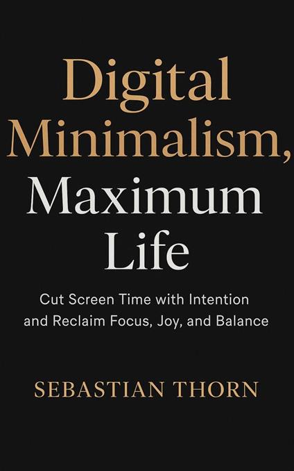 Digital Minimalism, Maximum Life: Cut Screen Time with Intention and Reclaim Focus, Joy, and Balance