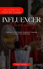 Influencer Marketing: How to Build Your Brand With Chatgpt (Creating a Multichannel, Integrated Campaign to Boost Your Profits Now)