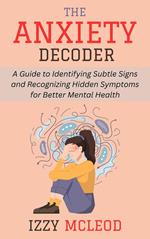 The Anxiety Decoder: A Guide to Identifying Subtle Signs and Recognizing Hidden Symptoms for Better Mental Health