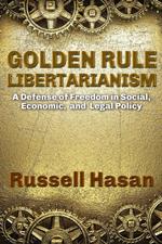 Golden Rule Libertarianism: A Defense of Freedom in Social, Economic, and Legal Policy