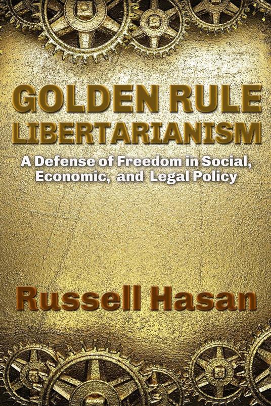 Golden Rule Libertarianism: A Defense of Freedom in Social, Economic, and Legal Policy