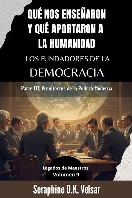 Qué nos enseñaron y qué aportaron a la humanidad los Fundadores de la Democracia. Parte III: Arquitectos de la Política Moderna - Seraphine D K Velsar - cover