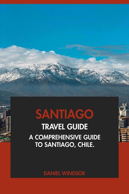 Santiago Travel Guide: A Comprehensive Guide to Santiago, Chile
