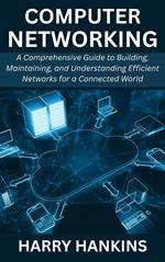 Computer Networking: A Comprehensive Guide to Building, Maintaining, and Understanding Efficient Networks for a Connected World