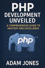 PHP Development Unveiled: A Comprehensive Guide to Mastery and Excellence