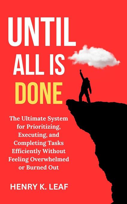 Until All Is Done: The Ultimate System for Prioritizing, Executing, and Completing Tasks Efficiently Without Feeling Overwhelmed or Burned Out