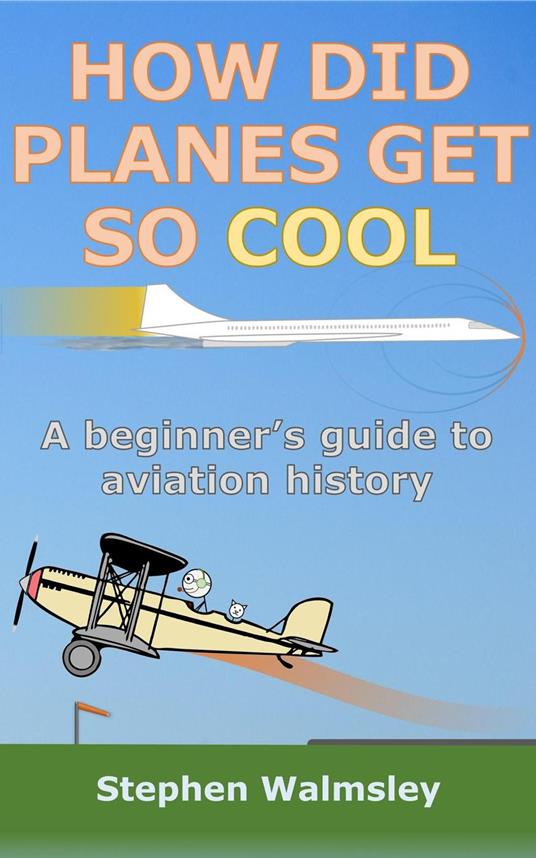 How Did Planes Get So Cool: A beginner’s guide to aviation history - Stephen Walmsley - ebook