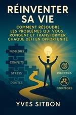 Réinventer Sa Vie : Comment Résoudre Les Problèmes Qui Vous Rongent et Transformer Chaque Défi en Opportunité