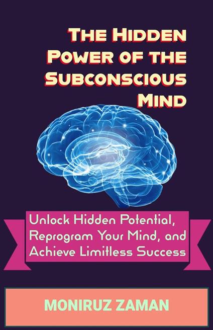 The Hidden Power of the Subconscious Mind: Unlock Hidden Potential, Reprogram Your Mind, and Achieve Limitless Success