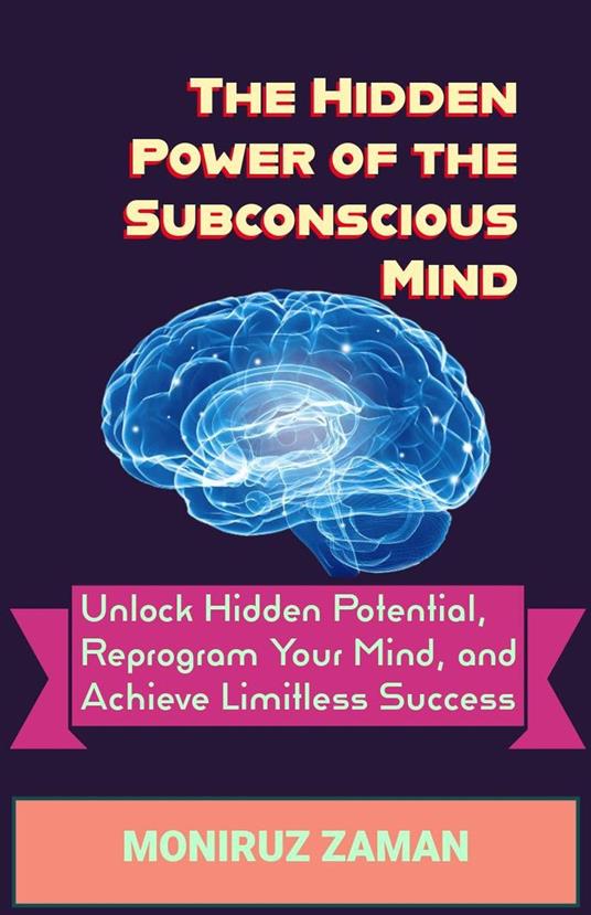 The Hidden Power of the Subconscious Mind: Unlock Hidden Potential, Reprogram Your Mind, and Achieve Limitless Success