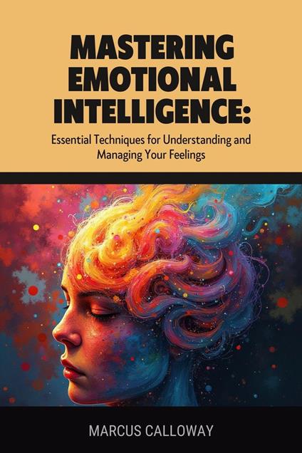 Mastering Emotional Intelligence: Essential Techniques for Understanding and Managing Your Feelings