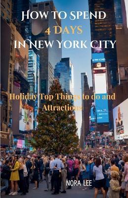 How to Spend 4 Days in New York City: Holiday Top Things to do And Attractions - Nora Lee - cover