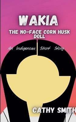 Wakia-The No Face Cornhusk Doll: An Indigenous Short Story - Cathy Smith - cover