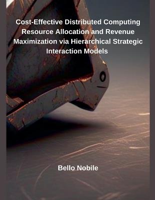 Cost-Effective Distributed Computing Resource Allocation and Revenue Maximization via Hierarchical Strategic Interaction Models - Bello Nobile - cover