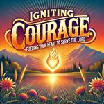 Igniting Courage Fueling Your Heart To Serve The Lord