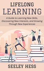 Lifelong Learning: A Guide to Learning New Skills, Discovering New Interests, and Growing Through New Experiences