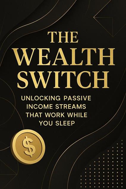 The Wealth Switch: Unlocking Passive Income Streams That Work While You Sleep