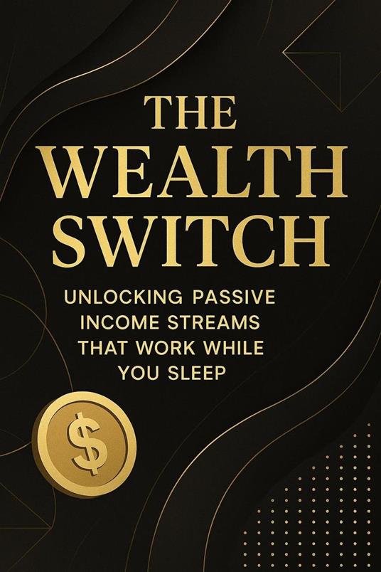 The Wealth Switch: Unlocking Passive Income Streams That Work While You Sleep