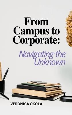 From Campus to Corporate: Navigating the Unknown - Veronica Okola - cover