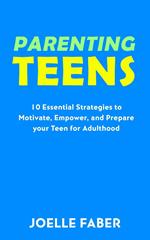 Parenting Teens: 10 Essential Strategies to Motivate, Empower, and Prepare Your Teen for Adulthood
