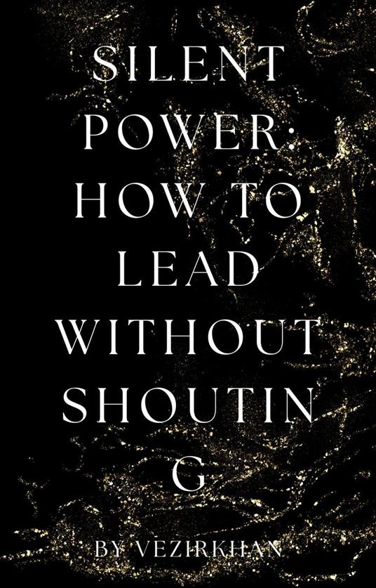Silent Power: How to Lead Without Shouting - Vezirkhan - ebook