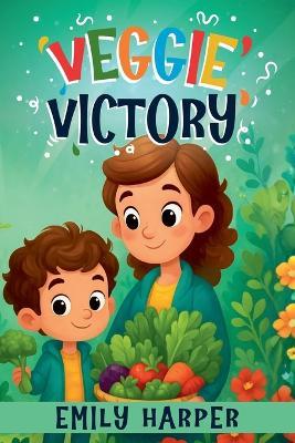 Veggie Victory - Creative Strategies for Getting Toddlers to Eat Their Greens: A Gentle Guide for Parents of Picky Eater Toddlers Who Won't Eat Their Vegetables - Emily Harper - cover