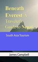 Beneath Everest-A Traveler's Guide to Nepal: South Asia Tourism