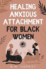 Healing Anxious Attachment for Black Women: Stop Overthinking and Toxic Thoughts, Discover Your Attachment Style, and Become More Secure in Life and Love While Building Healthy Relationships