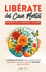 Libérate del Caos Mental: Despídete de la Ansiedad y el Estrés. El Método Definitivo para Dejar de Pensar Demasiado, Calmar la Mente y Recuperar la Paz Interior