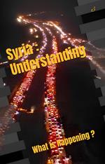 Syria : Understanding ,What Is Happening ?