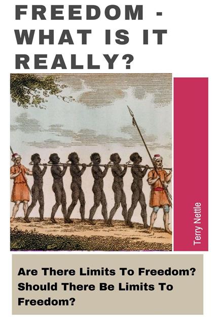 Freedom - What Is It Really?: Are There Limits To Freedom? Should There Be Limits To Freedom?