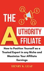 The Authority Affiliate: How to Position Yourself as a Trusted Expert in Any Niche and Maximize Your Affiliate Earnings