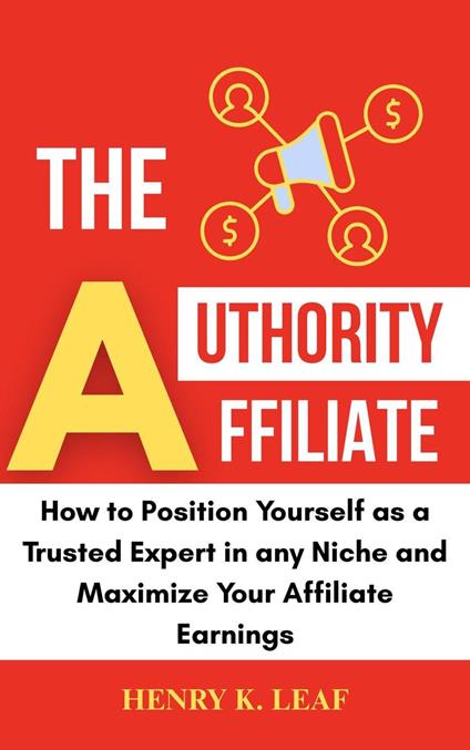 The Authority Affiliate: How to Position Yourself as a Trusted Expert in Any Niche and Maximize Your Affiliate Earnings