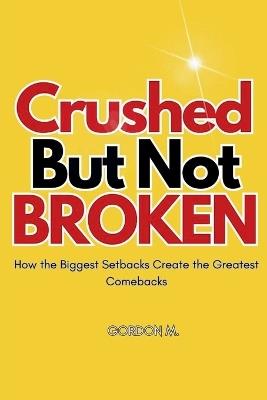 Crushed but not Broken: How the Biggest Setbacks Create the Greatest Comebacks - Gordon M - cover