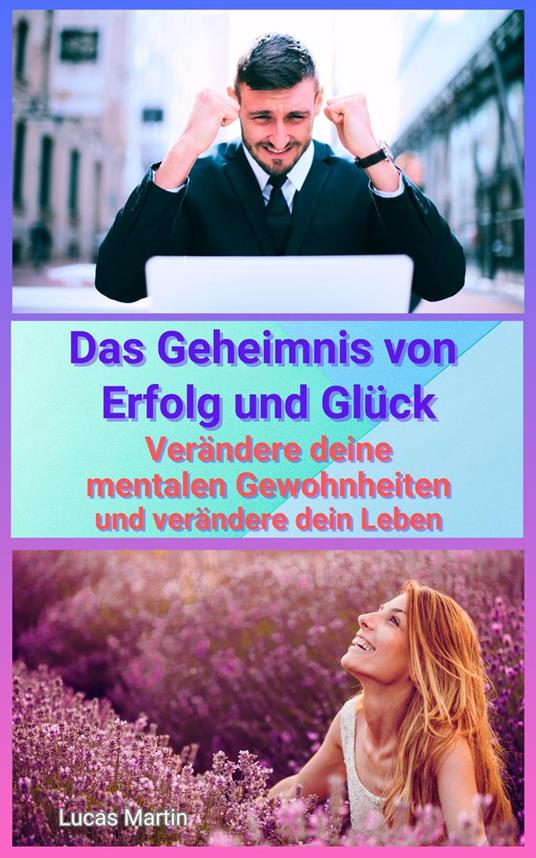 Das Geheimnis von Erfolg und Glück – Verändere deine mentalen Gewohnheiten und verändere dein Leben