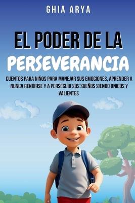 El Poder De La Perseverancia: Cuentos Para Niños Para Manejar Sus Emociones, Aprender A Nunca Rendirse Y A Perseguir Sus Sueños Siendo Únicos Y Valientes - Ghia Arya - cover
