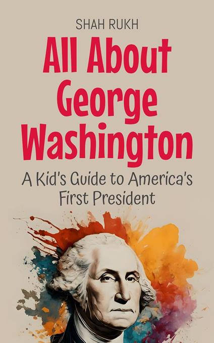 All About George Washington: A Kid’s Guide to America’s First President - Shah Rukh - ebook