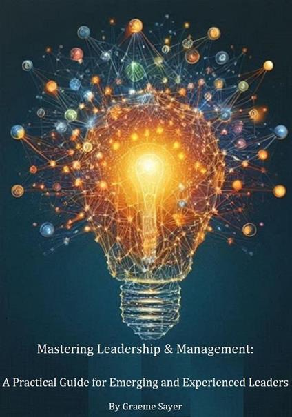 Mastering Leadership & Management: A Practical Guide for Emerging and Experienced Leaders