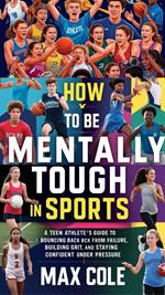 How to Be Mentally Tough in Sports: A Teen Athlete's Guide to Bouncing Back from Failure, Building Grit, and Staying Confident Under Pressure