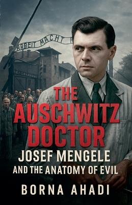 The Auschwitz Doctor: Josef Mengele and the Anatomy of Evil - Borna Ahadi - cover