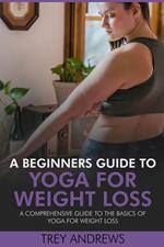A Beginners Guide to Yoga for Weight Loss: A Comprehensive Guide to the Basics of Yoga for Weight Loss