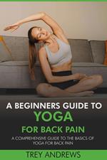 A Beginners Guide to Yoga for Back Pain: A Comprehensive Guide to the Basics of Yoga for Back Pain