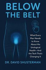 Below the Belt_ What Every Man Needs to Know About His Urological Health—And the Tech That’s Changing It