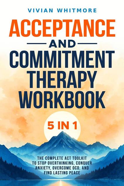 Acceptance and Commitment Therapy Workbook 5 in 1: The Complete ACT Toolkit to Stop Overthinking, Conquer Anxiety, Overcome OCD, and Find Lasting Peace