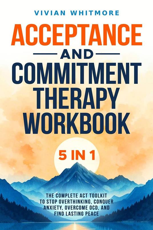 Acceptance and Commitment Therapy Workbook 5 in 1: The Complete ACT Toolkit to Stop Overthinking, Conquer Anxiety, Overcome OCD, and Find Lasting Peace