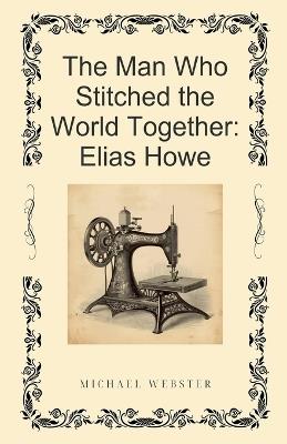 The Man Who Stitched the World Together: Elias Howe - Michael Webster - cover