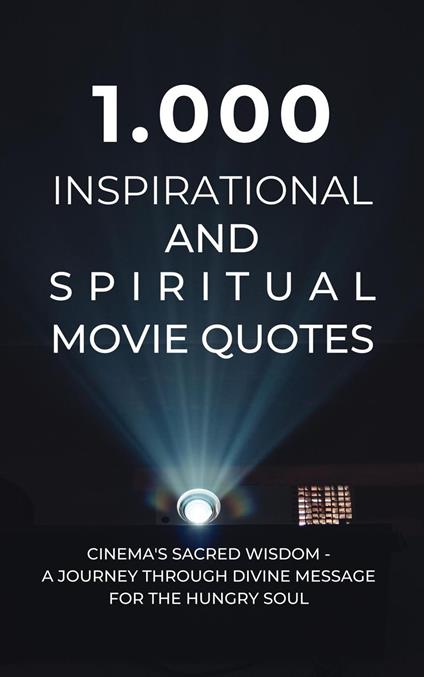 1.000 Inspirational and Spiritual Movie Quotes: Cinema's Sacred Wisdom - A Journey Through Divine Message for the Hungry Soul